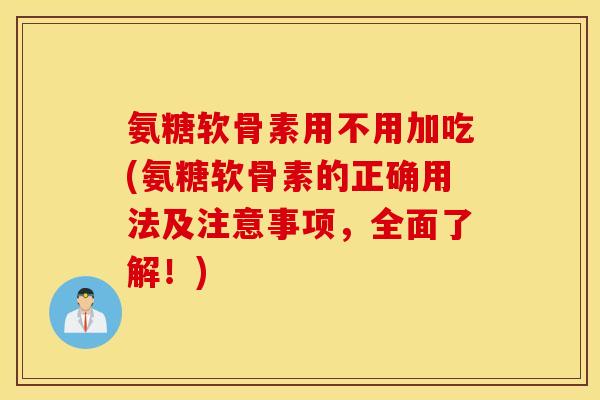 氨糖软骨素用不用加吃(氨糖软骨素的正确用法及注意事项，全面了解！)