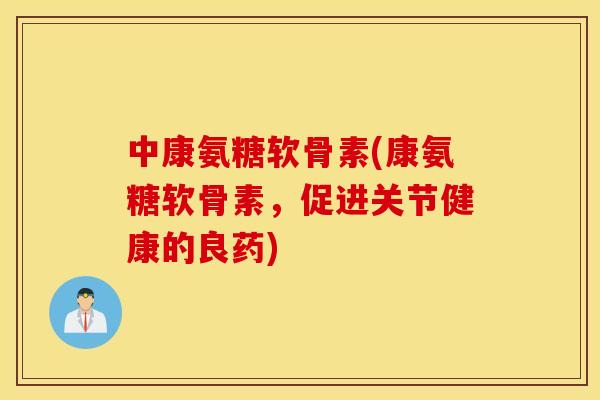 中康氨糖软骨素(康氨糖软骨素,促进关节健康的良药) 中康氨糖软骨素(康氨糖软骨素,促进关节健康的良药)