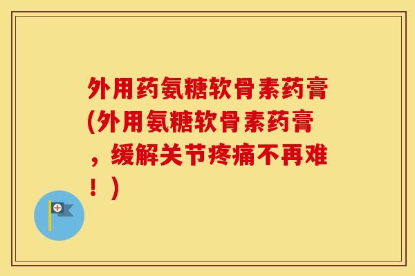 外用药氨糖软骨素药膏(外用氨糖软骨素药膏,缓解关节不再难!) 外用药氨糖软骨素药膏(外用氨糖软骨素药膏,缓解关节不再难!)