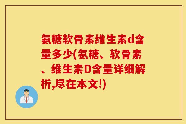 氨糖软骨素维生素d含量多少(氨糖、软骨素、维生素D含量详细解析,尽在本文!) 氨糖软骨素维生素d含量多少(氨糖、软骨素、维生素D含量详细解析,尽在本文!)