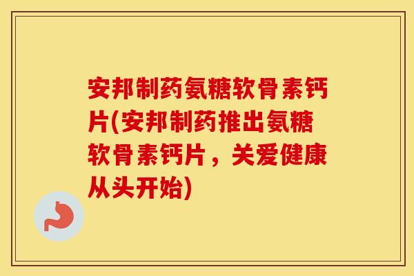 安邦制药氨糖软骨素钙片(安邦制药推出氨糖软骨素钙片,关爱健康从头开始) 安邦制药氨糖软骨素钙片(安邦制药推出氨糖软骨素钙片,关爱健康从头开始)