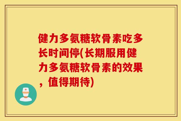 健力多氨糖软骨素吃多长时间停(长期服用健力多氨糖软骨素的效果,值得期待) 健力多氨糖软骨素吃多长时间停(长期服用健力多氨糖软骨素的效果,值得期待)