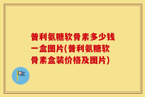 普利氨糖软骨素多少钱一盒图片(普利氨糖软骨素盒装价格及图片)