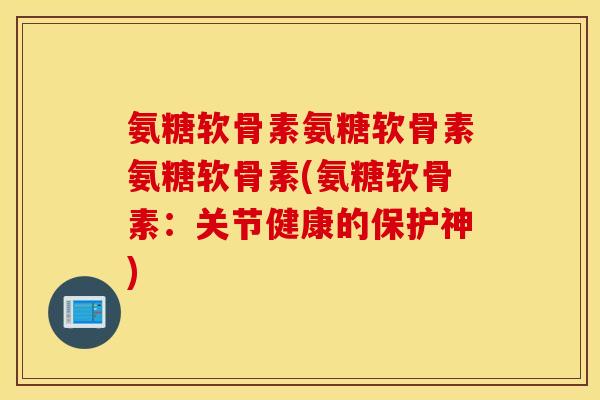 氨糖软骨素氨糖软骨素氨糖软骨素(氨糖软骨素:关节健康的保护神) 氨糖软骨素氨糖软骨素氨糖软骨素(氨糖软骨素:关节健康的保护神)