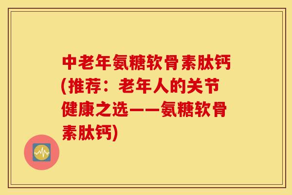 中老年氨糖软骨素肽钙(推荐:老年人的关节健康之选——氨糖软骨素肽钙) 中老年氨糖软骨素肽钙(推荐:老年人的关节健康之选——氨糖软骨素肽钙)