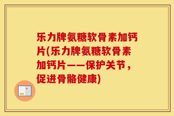 乐力牌氨糖软骨素加钙片(乐力牌氨糖软骨素加钙片——保护关节,促进骨骼健康) 乐力牌氨糖软骨素加钙片(乐力牌氨糖软骨素加钙片——保护关节,促进骨骼健康)