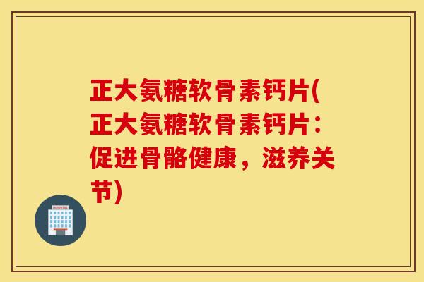 正大氨糖软骨素钙片(正大氨糖软骨素钙片:促进骨骼健康,滋养关节) 正大氨糖软骨素钙片(正大氨糖软骨素钙片:促进骨骼健康,滋养关节)