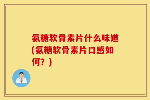 氨糖软骨素片什么味道(氨糖软骨素片口感如何?) 氨糖软骨素片什么味道(氨糖软骨素片口感如何?)