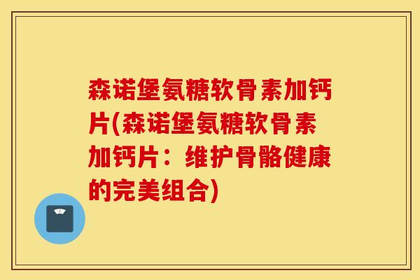 森诺堡氨糖软骨素加钙片(森诺堡氨糖软骨素加钙片：维护骨骼健康的完美组合)