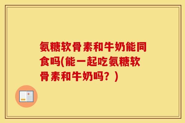 氨糖软骨素和牛奶能同食吗(能一起吃氨糖软骨素和牛奶吗?) 氨糖软骨素和牛奶能同食吗(能一起吃氨糖软骨素和牛奶吗?)