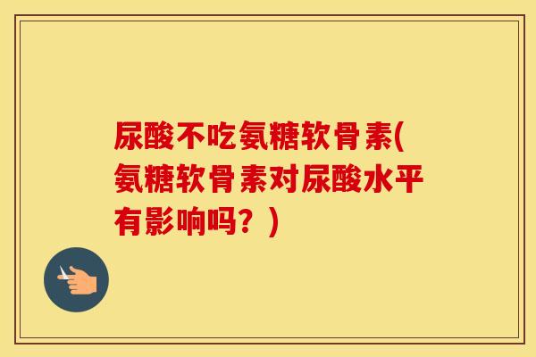 尿酸不吃氨糖软骨素(氨糖软骨素对尿酸水平有影响吗?) 尿酸不吃氨糖软骨素(氨糖软骨素对尿酸水平有影响吗?)