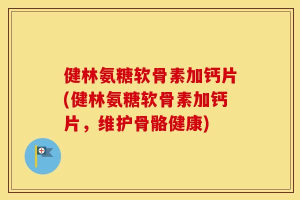 健林氨糖软骨素加钙片(健林氨糖软骨素加钙片,维护骨骼健康) 健林氨糖软骨素加钙片(健林氨糖软骨素加钙片,维护骨骼健康)