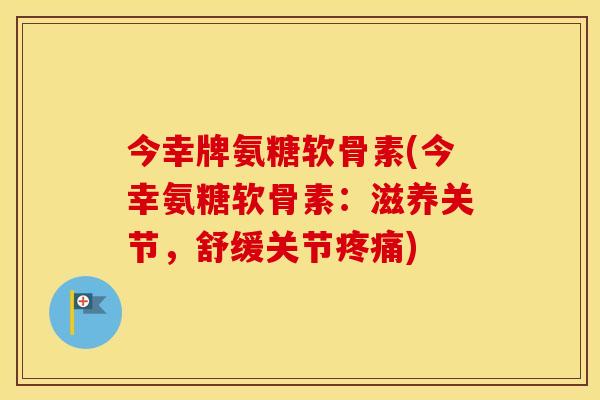 今幸牌氨糖软骨素(今幸氨糖软骨素：滋养关节，舒缓关节)