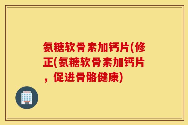 氨糖软骨素加钙片(修正(氨糖软骨素加钙片,促进骨骼健康) 氨糖软骨素加钙片(修正(氨糖软骨素加钙片,促进骨骼健康)