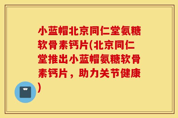 小蓝帽北京同仁堂氨糖软骨素钙片(北京同仁堂推出小蓝帽氨糖软骨素钙片，助力关节健康)