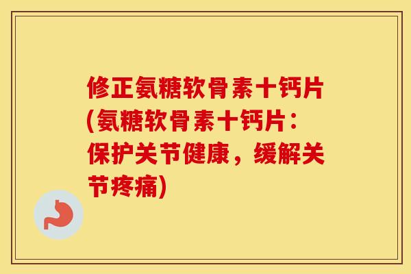 修正氨糖软骨素十钙片(氨糖软骨素十钙片:保护关节健康,缓解关节) 修正氨糖软骨素十钙片(氨糖软骨素十钙片:保护关节健康,缓解关节)