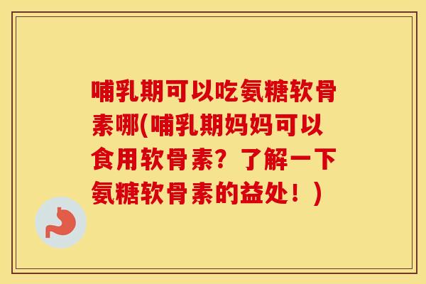 哺乳期可以吃氨糖软骨素哪(哺乳期妈妈可以食用软骨素?了解一下氨糖软骨素的益处!) 哺乳期可以吃氨糖软骨素哪(哺乳期妈妈可以食用软骨素?了解一下氨糖软骨素的益处!)