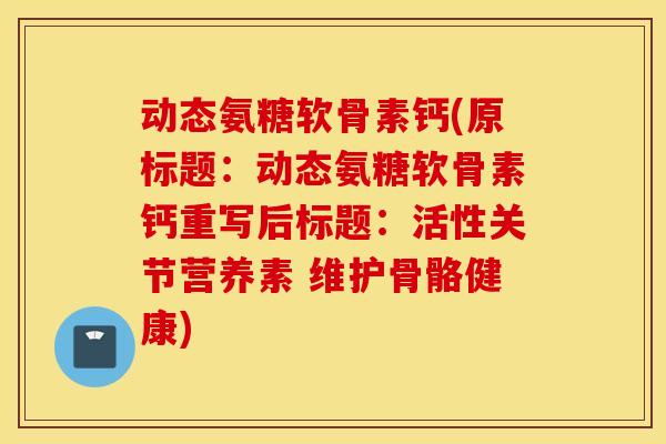 动态氨糖软骨素钙(原标题:动态氨糖软骨素钙重写后标题:活性关节营养素 维护骨骼健康) 动态氨糖软骨素钙(原标题:动态氨糖软骨素钙重写后标题:活性关节营养素 维护骨骼健康)
