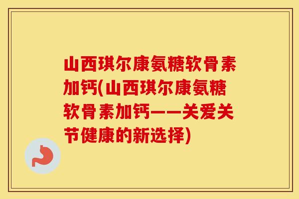 山西琪尔康氨糖软骨素加钙(山西琪尔康氨糖软骨素加钙——关爱关节健康的新选择) 山西琪尔康氨糖软骨素加钙(山西琪尔康氨糖软骨素加钙——关爱关节健康的新选择)