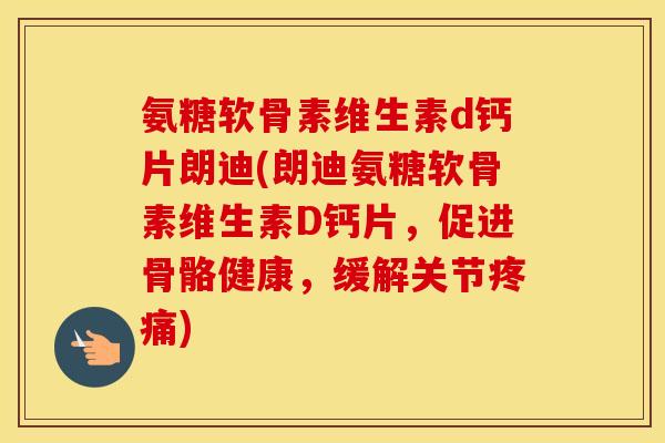 氨糖软骨素维生素d钙片朗迪(朗迪氨糖软骨素维生素D钙片，促进骨骼健康，缓解关节)
