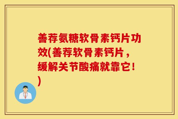 善荐氨糖软骨素钙片功效(善荐软骨素钙片，缓解关节酸痛就靠它！)