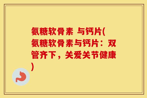 氨糖软骨素 与钙片(氨糖软骨素与钙片：双管齐下，关爱关节健康)