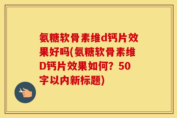 氨糖软骨素维d钙片效果好吗(氨糖软骨素维D钙片效果如何？50字以内新标题)