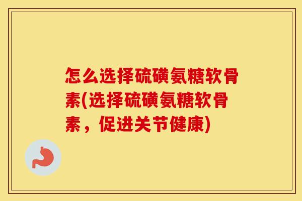 怎么选择硫磺氨糖软骨素(选择硫磺氨糖软骨素,促进关节健康) 怎么选择硫磺氨糖软骨素(选择硫磺氨糖软骨素,促进关节健康)