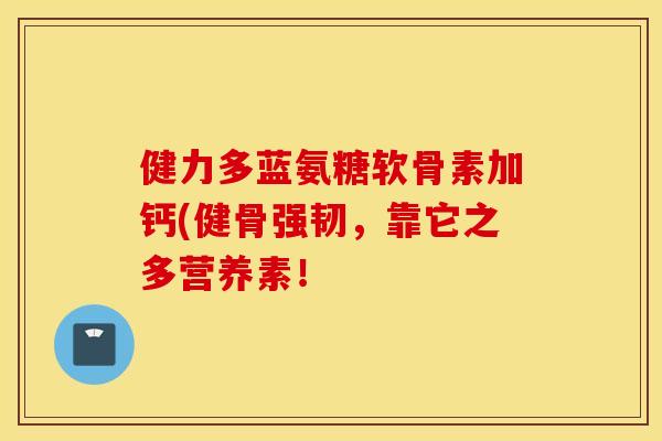 健力多蓝氨糖软骨素加钙(健骨强韧，靠它之多营养素！