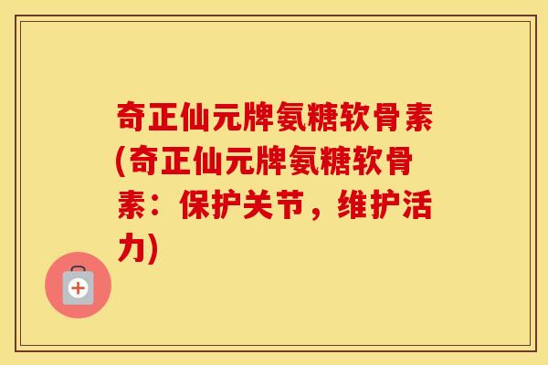 奇正仙元牌氨糖软骨素(奇正仙元牌氨糖软骨素:保护关节,维护活力) 奇正仙元牌氨糖软骨素(奇正仙元牌氨糖软骨素:保护关节,维护活力)