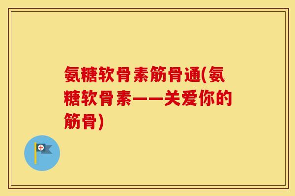 氨糖软骨素筋骨通(氨糖软骨素——关爱你的筋骨) 氨糖软骨素筋骨通(氨糖软骨素——关爱你的筋骨)