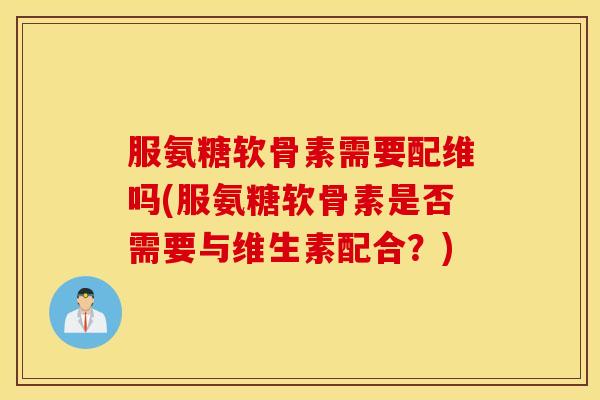 服氨糖软骨素需要配维吗(服氨糖软骨素是否需要与维生素配合?) 服氨糖软骨素需要配维吗(服氨糖软骨素是否需要与维生素配合?)
