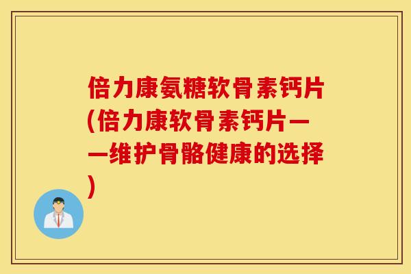 倍力康氨糖软骨素钙片(倍力康软骨素钙片——维护骨骼健康的选择) 倍力康氨糖软骨素钙片(倍力康软骨素钙片——维护骨骼健康的选择)
