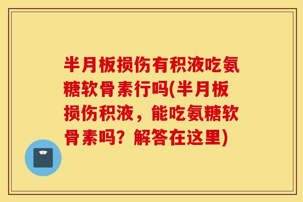 损伤有积液吃氨糖软骨素行吗(损伤积液,能吃氨糖软骨素吗?解答在这里) 损伤有积液吃氨糖软骨素行吗(损伤积液,能吃氨糖软骨素吗?解答在这里)