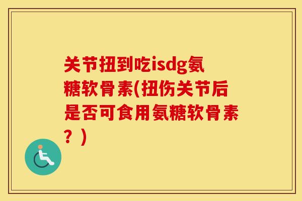 关节扭到吃isdg氨糖软骨素(扭伤关节后是否可食用氨糖软骨素？)