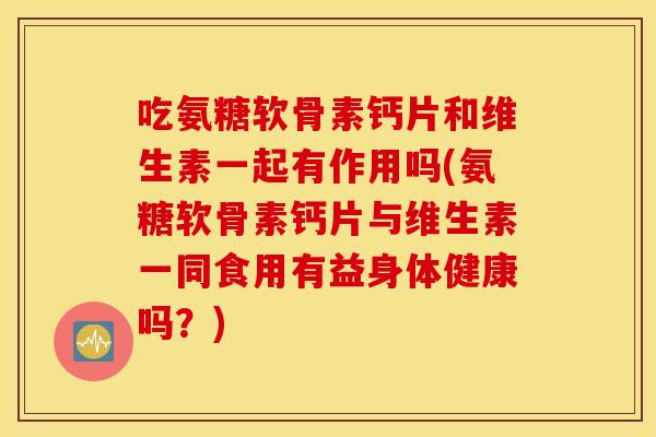 吃氨糖软骨素钙片和维生素一起有作用吗(氨糖软骨素钙片与维生素一同食用有益身体健康吗?) 吃氨糖软骨素钙片和维生素一起有作用吗(氨糖软骨素钙片与维生素一同食用有益身体健康吗?)