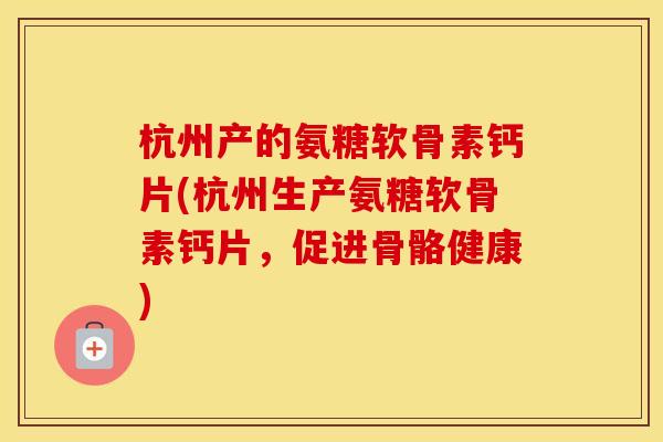 杭州产的氨糖软骨素钙片(杭州生产氨糖软骨素钙片，促进骨骼健康)