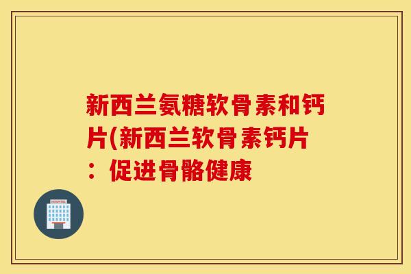 新西兰氨糖软骨素和钙片(新西兰软骨素钙片:促进骨骼健康 新西兰氨糖软骨素和钙片(新西兰软骨素钙片:促进骨骼健康