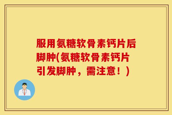 服用氨糖软骨素钙片后脚肿(氨糖软骨素钙片引发脚肿,需注意!) 服用氨糖软骨素钙片后脚肿(氨糖软骨素钙片引发脚肿,需注意!)