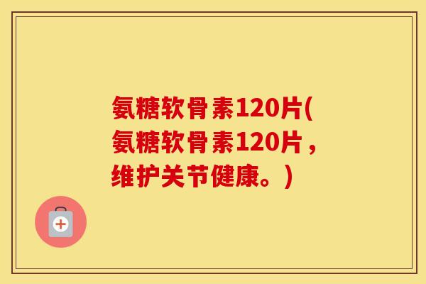 氨糖软骨素120片(氨糖软骨素120片,维护关节健康。) 氨糖软骨素120片(氨糖软骨素120片,维护关节健康。)