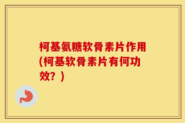柯基氨糖软骨素片作用(柯基软骨素片有何功效?) 柯基氨糖软骨素片作用(柯基软骨素片有何功效?)
