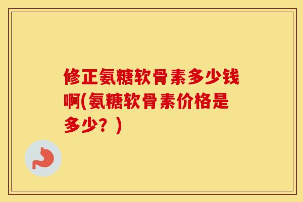 修正氨糖软骨素多少钱啊(氨糖软骨素价格是多少?) 修正氨糖软骨素多少钱啊(氨糖软骨素价格是多少?)