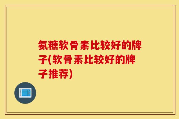 氨糖软骨素比较好的牌子(软骨素比较好的牌子推荐) 氨糖软骨素比较好的牌子(软骨素比较好的牌子推荐)