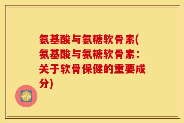 氨基酸与氨糖软骨素(氨基酸与氨糖软骨素：关于软骨保健的重要成分)