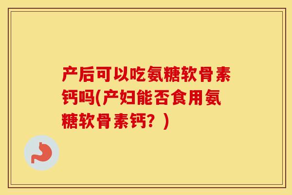 产后可以吃氨糖软骨素钙吗(产妇能否食用氨糖软骨素钙?) 产后可以吃氨糖软骨素钙吗(产妇能否食用氨糖软骨素钙?)