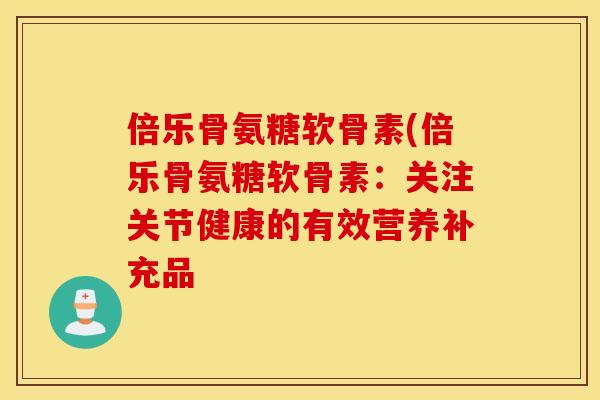 倍乐骨氨糖软骨素(倍乐骨氨糖软骨素:关注关节健康的有效营养补充品 倍乐骨氨糖软骨素(倍乐骨氨糖软骨素:关注关节健康的有效营养补充品