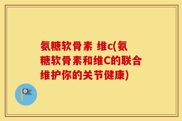 氨糖软骨素 维c(氨糖软骨素和维C的联合维护你的关节健康) 氨糖软骨素 维c(氨糖软骨素和维C的联合维护你的关节健康)