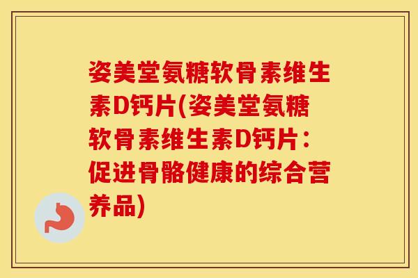 姿美堂氨糖软骨素维生素D钙片(姿美堂氨糖软骨素维生素D钙片:促进骨骼健康的综合营养品) 姿美堂氨糖软骨素维生素D钙片(姿美堂氨糖软骨素维生素D钙片:促进骨骼健康的综合营养品)