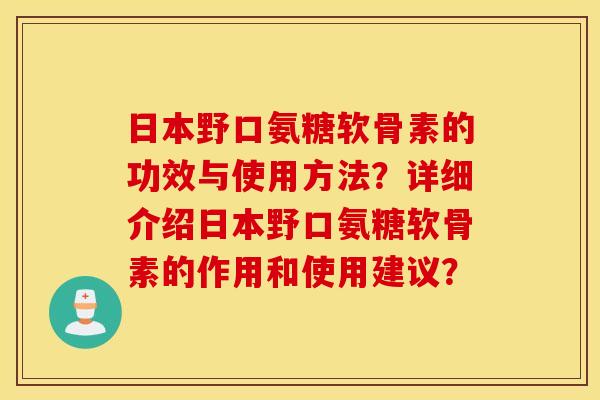 日本野口氨糖软骨素的功效与使用方法?详细介绍日本野口氨糖软骨素的作用和使用建议? 日本野口氨糖软骨素的功效与使用方法?详细介绍日本野口氨糖软骨素的作用和使用建议?