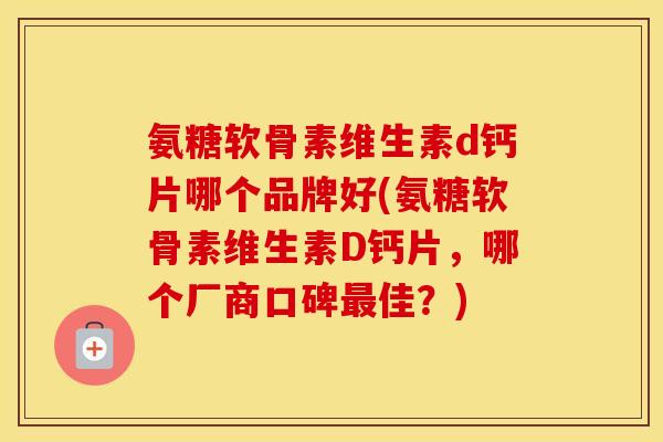 氨糖软骨素维生素d钙片哪个品牌好(氨糖软骨素维生素D钙片,哪个厂商口碑佳?) 氨糖软骨素维生素d钙片哪个品牌好(氨糖软骨素维生素D钙片,哪个厂商口碑佳?)